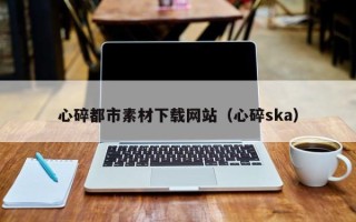 西双版纳心碎都市素材下载网站（心碎ska）